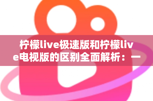 柠檬live极速版和柠檬live电视版的区别全面解析:一文读懂两大版本如何选择 柠檬live极速版和柠檬live电视版的区别全面解析:一文读懂两大版本如何选择
