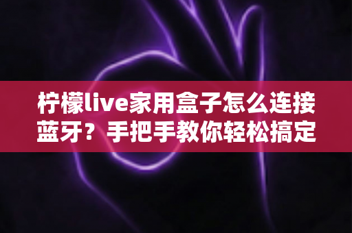 柠檬live家用盒子怎么连接蓝牙?手把手教你轻松搞定无线连接,畅享智能影音新体验 柠檬live家用盒子怎么连接蓝牙?手把手教你轻松搞定无线连接,畅享智能影音新体验