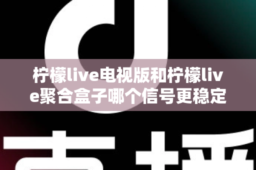 柠檬live电视版和柠檬live聚合盒子哪个信号更稳定？全面解析两种方案的稳定性差异与选购指南