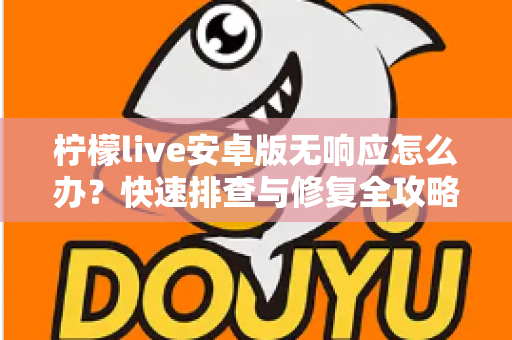 柠檬live安卓版无响应怎么办?快速排查与修复全攻略 柠檬live安卓版无响应怎么办?快速排查与修复全攻略