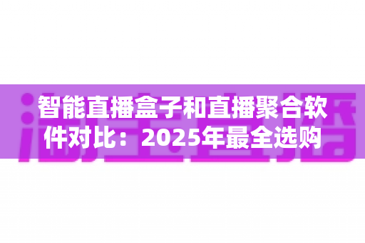 智能直播盒子和直播聚合软件对比:2025年最全选购指南,一篇看懂该选哪个 智能直播盒子和直播聚合软件对比:2025年最全选购指南,一篇看懂该选哪个