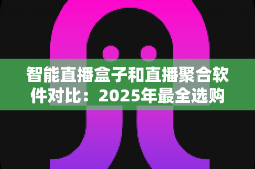 智能直播盒子和直播聚合软件对比：2025年最全选购指南，一篇看懂该选哪个