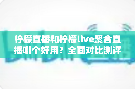 柠檬直播和柠檬live聚合直播哪个好用？全面对比测评助你选对直播平台