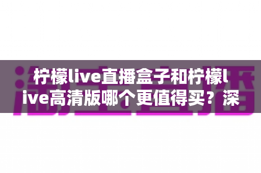 柠檬live直播盒子和柠檬live高清版哪个更值得买?深度评测对比,帮你找到最适合的观影方案 柠檬live直播盒子和柠檬live高清版哪个更值得买?深度评测对比,帮你找到最适合的观影方案