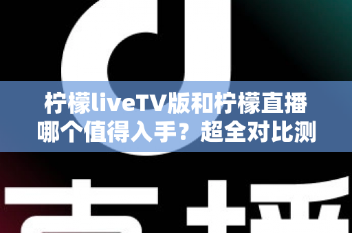 柠檬liveTV版和柠檬直播哪个值得入手?超全对比测评帮你轻松做决定 柠檬liveTV版和柠檬直播哪个值得入手?超全对比测评帮你轻松做决定