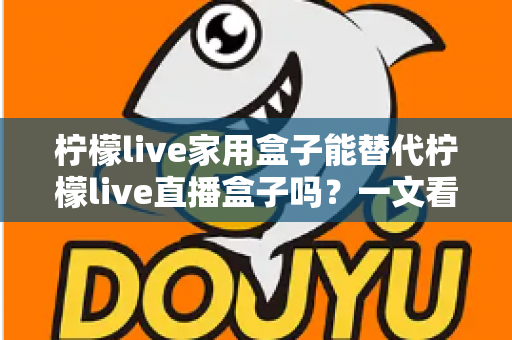 柠檬live家用盒子能替代柠檬live直播盒子吗？一文看懂两款设备的核心差异与选购指南