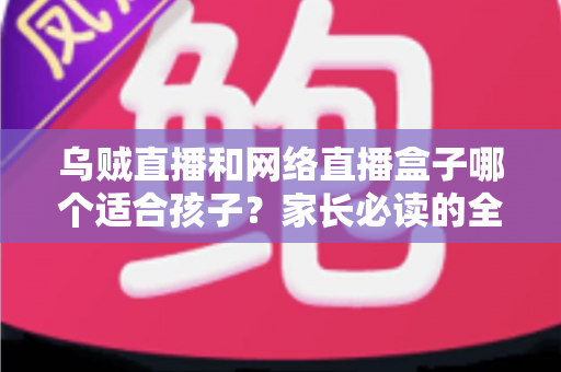 乌贼直播和网络直播盒子哪个适合孩子?家长必读的全面对比与安全指南 乌贼直播和网络直播盒子哪个适合孩子?家长必读的全面对比与安全指南