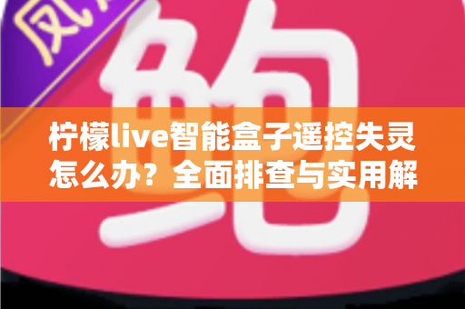 柠檬live智能盒子遥控失灵怎么办？全面排查与实用解决方案指南