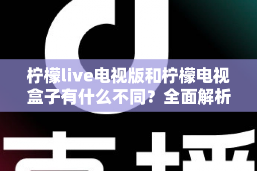 柠檬live电视版和柠檬电视盒子有什么不同?全面解析两大版本的核心差异与选购指南 柠檬live电视版和柠檬电视盒子有什么不同?全面解析两大版本的核心差异与选购指南