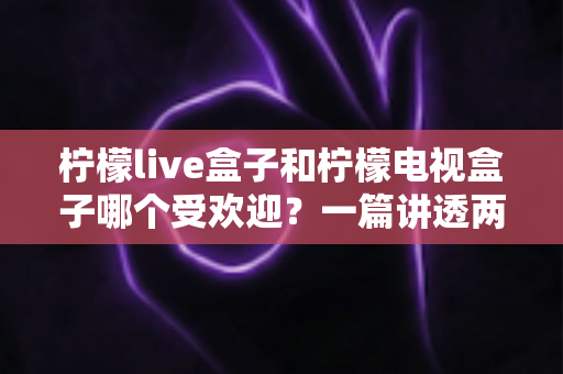 柠檬live盒子和柠檬电视盒子哪个受欢迎?一篇讲透两款热门盒子的深度对比指南 柠檬live盒子和柠檬电视盒子哪个受欢迎?一篇讲透两款热门盒子的深度对比指南
