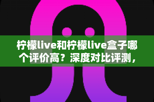 柠檬live和柠檬live盒子哪个评价高?深度对比评测,帮你找到更适合的观看选择 柠檬live和柠檬live盒子哪个评价高?深度对比评测,帮你找到更适合的观看选择
