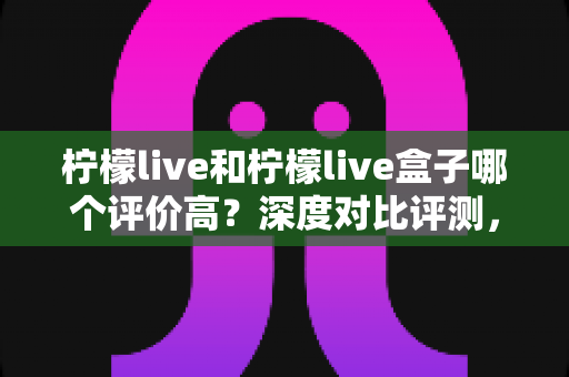柠檬live和柠檬live盒子哪个评价高?深度对比评测,帮你找到更适合的观看选择 柠檬live和柠檬live盒子哪个评价高?深度对比评测,帮你找到更适合的观看选择