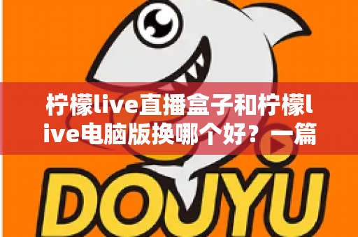 柠檬live直播盒子和柠檬live电脑版换哪个好？一篇讲透差异与选择的实用指南