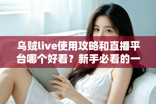 乌贼live使用攻略和直播平台哪个好看?新手必看的一站式直播观看与使用全指南 乌贼live使用攻略和直播平台哪个好看?新手必看的一站式直播观看与使用全指南