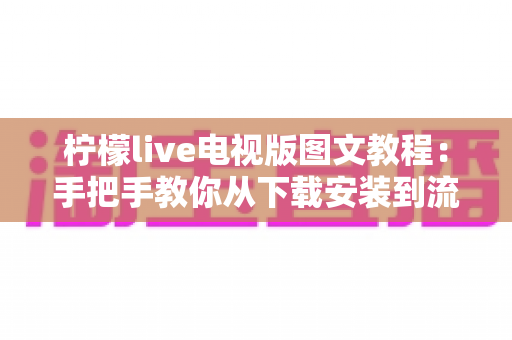 柠檬live电视版图文教程:手把手教你从下载安装到流畅播放的完整指南 柠檬live电视版图文教程:手把手教你从下载安装到流畅播放的完整指南