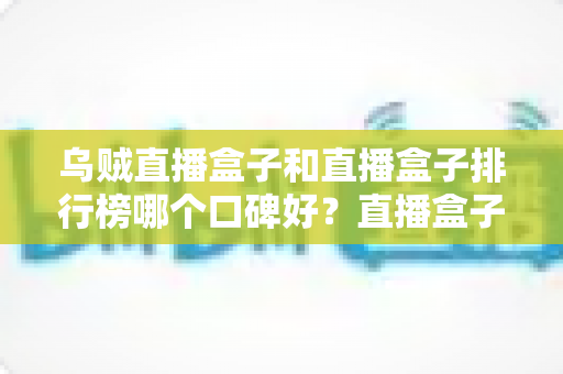 乌贼直播盒子和直播盒子排行榜哪个口碑好？直播盒子口碑全面解析与选购指南