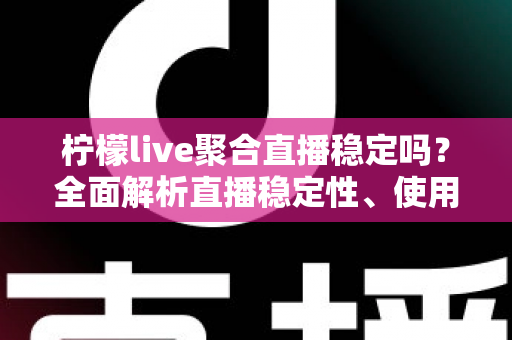 柠檬live聚合直播稳定吗?全面解析直播稳定性、使用体验与实用优化建议 柠檬live聚合直播稳定吗?全面解析直播稳定性、使用体验与实用优化建议