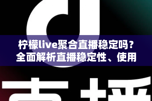 柠檬live聚合直播稳定吗?全面解析直播稳定性、使用体验与实用优化建议 柠檬live聚合直播稳定吗?全面解析直播稳定性、使用体验与实用优化建议