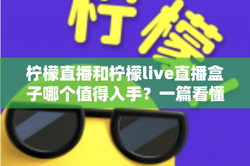柠檬直播和柠檬live直播盒子哪个值得入手?一篇看懂的深度对比与选购指南 柠檬直播和柠檬live直播盒子哪个值得入手?一篇看懂的深度对比与选购指南