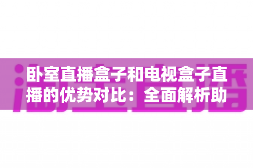 卧室直播盒子和电视盒子直播的优势对比:全面解析助你选出最适合的直播设备 卧室直播盒子和电视盒子直播的优势对比:全面解析助你选出最适合的直播设备