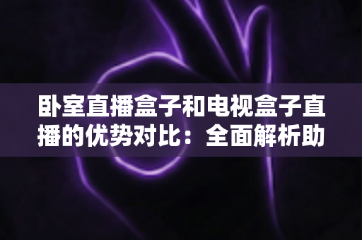 卧室直播盒子和电视盒子直播的优势对比:全面解析助你选出最适合的直播设备 卧室直播盒子和电视盒子直播的优势对比:全面解析助你选出最适合的直播设备