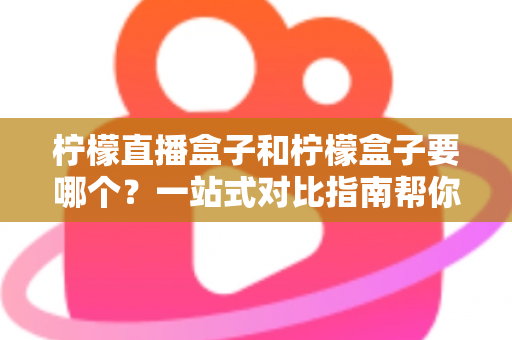 柠檬直播盒子和柠檬盒子要哪个？一站式对比指南帮你做出明智选择