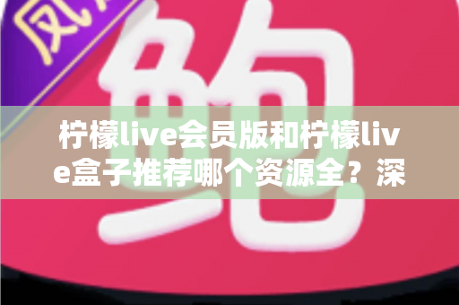 柠檬live会员版和柠檬live盒子推荐哪个资源全?深度对比与选购全指南 柠檬live会员版和柠檬live盒子推荐哪个资源全?深度对比与选购全指南