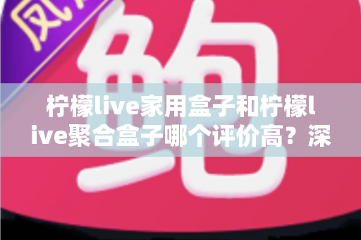 柠檬live家用盒子和柠檬live聚合盒子哪个评价高?深度对比评测,帮你选对家庭影音设备不踩坑 柠檬live家用盒子和柠檬live聚合盒子哪个评价高?深度对比评测,帮你选对家庭影音设备不踩坑