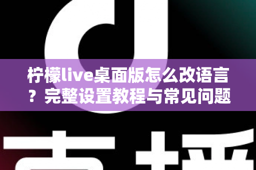 柠檬live桌面版怎么改语言?完整设置教程与常见问题解答 柠檬live桌面版怎么改语言?完整设置教程与常见问题解答
