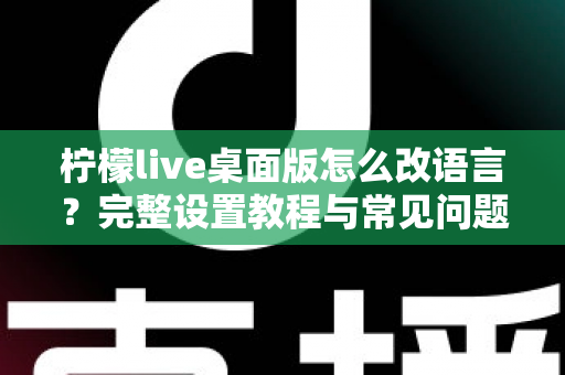 柠檬live桌面版怎么改语言？完整设置教程与常见问题解答