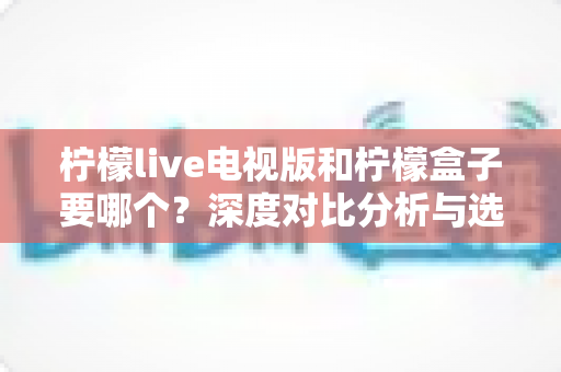 柠檬live电视版和柠檬盒子要哪个?深度对比分析与选购指南帮你一次看懂 柠檬live电视版和柠檬盒子要哪个?深度对比分析与选购指南帮你一次看懂