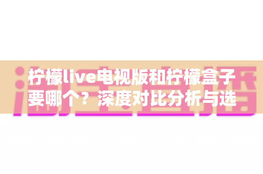 柠檬live电视版和柠檬盒子要哪个？深度对比分析与选购指南帮你一次看懂