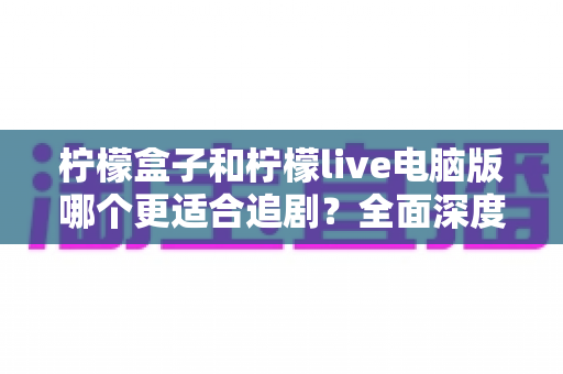 柠檬盒子和柠檬live电脑版哪个更适合追剧？全面深度对比评测帮你找到最佳追剧搭档