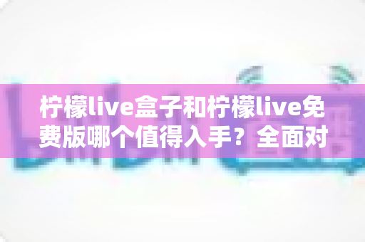 柠檬live盒子和柠檬live免费版哪个值得入手?全面对比帮你做出明智选择 柠檬live盒子和柠檬live免费版哪个值得入手?全面对比帮你做出明智选择