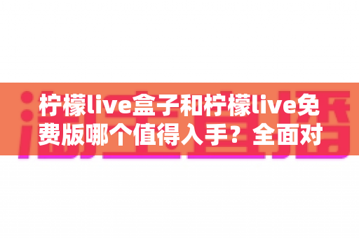 柠檬live盒子和柠檬live免费版哪个值得入手?全面对比帮你做出明智选择 柠檬live盒子和柠檬live免费版哪个值得入手?全面对比帮你做出明智选择