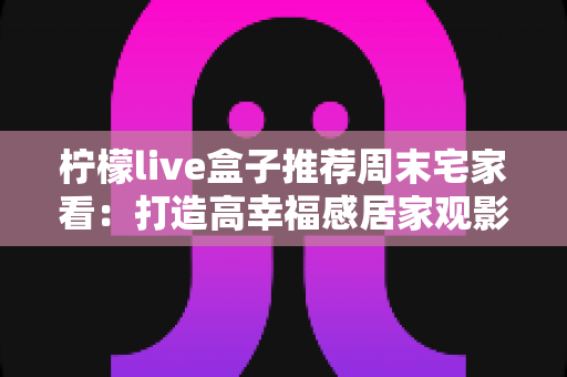 柠檬live盒子推荐周末宅家看:打造高幸福感居家观影时光的实用指南 柠檬live盒子推荐周末宅家看:打造高幸福感居家观影时光的实用指南