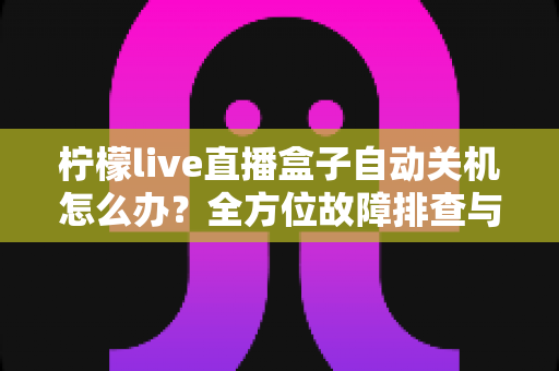 柠檬live直播盒子自动关机怎么办?全方位故障排查与实用解决方案大全 柠檬live直播盒子自动关机怎么办?全方位故障排查与实用解决方案大全