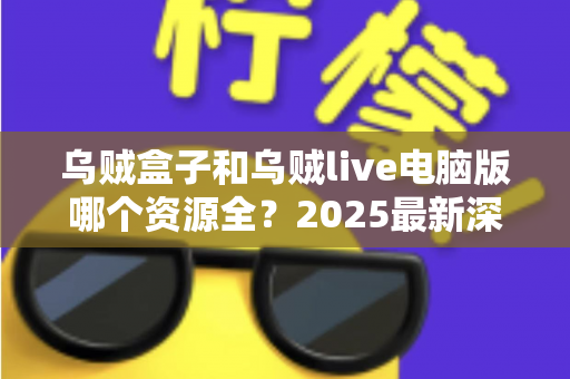 乌贼盒子和乌贼live电脑版哪个资源全?2025最新深度对比评测与实用选择指南 乌贼盒子和乌贼live电脑版哪个资源全?2025最新深度对比评测与实用选择指南