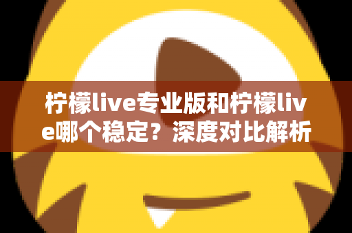 柠檬live专业版和柠檬live哪个稳定？深度对比解析助你选出最佳直播方案