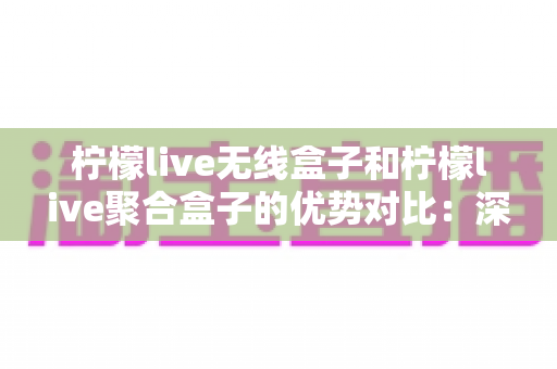 柠檬live无线盒子和柠檬live聚合盒子的优势对比：深度解析两款直播神器的差异，助你选对设备不踩坑