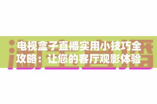 电视盒子直播实用小技巧全攻略：让您的客厅观影体验流畅升级