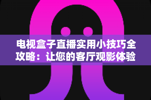 电视盒子直播实用小技巧全攻略：让您的客厅观影体验流畅升级