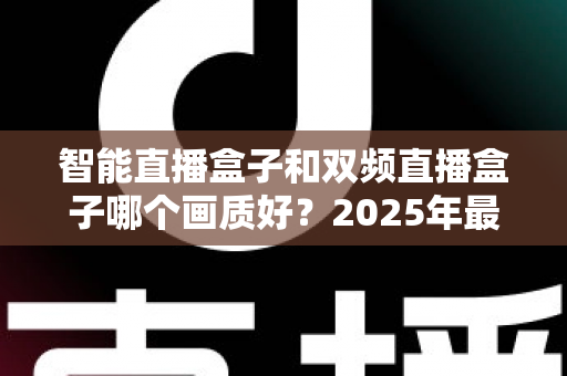智能直播盒子和双频直播盒子哪个画质好？2025年最全选购深度解析指南