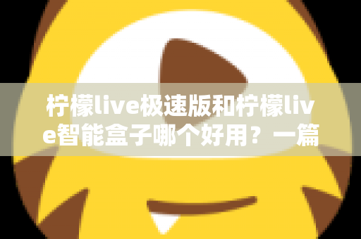 柠檬live极速版和柠檬live智能盒子哪个好用?一篇文章帮你彻底选对直播工具 柠檬live极速版和柠檬live智能盒子哪个好用?一篇文章帮你彻底选对直播工具