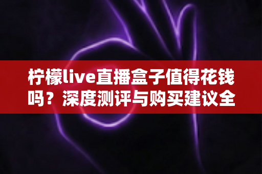 柠檬live直播盒子值得花钱吗?深度测评与购买建议全解析 柠檬live直播盒子值得花钱吗?深度测评与购买建议全解析
