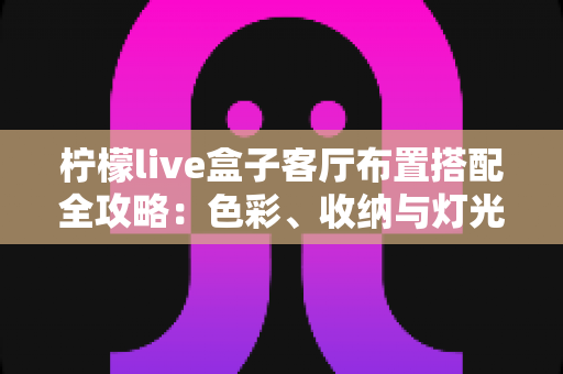 柠檬live盒子客厅布置搭配全攻略:色彩、收纳与灯光一步到位,轻松打造高颜值智能影音客厅 柠檬live盒子客厅布置搭配全攻略:色彩、收纳与灯光一步到位,轻松打造高颜值智能影音客厅