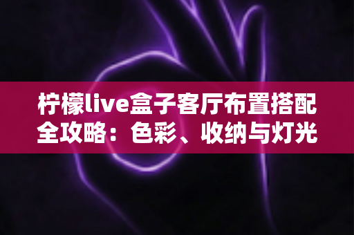 柠檬live盒子客厅布置搭配全攻略：色彩、收纳与灯光一步到位，轻松打造高颜值智能影音客厅