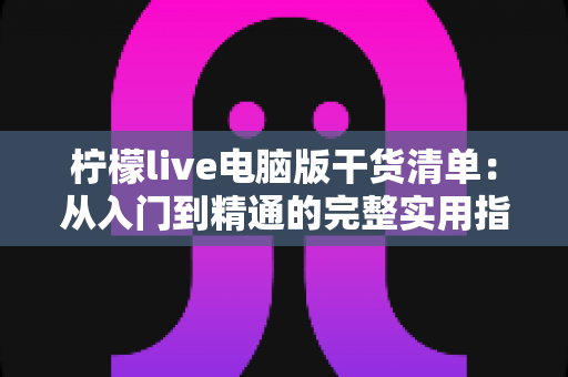 柠檬live电脑版干货清单:从入门到精通的完整实用指南,助你直播效率翻倍 柠檬live电脑版干货清单:从入门到精通的完整实用指南,助你直播效率翻倍