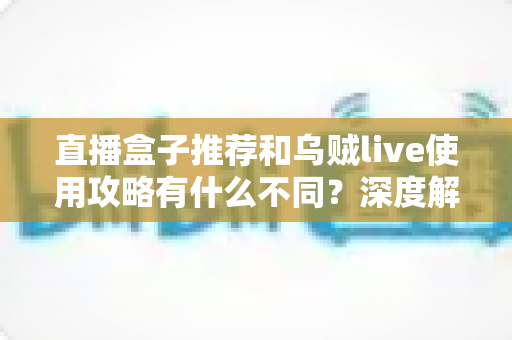 直播盒子推荐和乌贼live使用攻略有什么不同？深度解析与实用选择指南