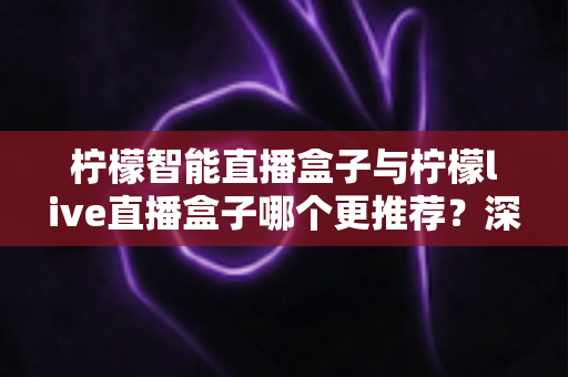 柠檬智能直播盒子与柠檬live直播盒子哪个更推荐?深度对比测评帮你一次选对不踩坑 柠檬智能直播盒子与柠檬live直播盒子哪个更推荐?深度对比测评帮你一次选对不踩坑
